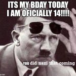 YESSIR | ITS MY BDAY TODAY I AM OFICIALLY 14!!!! YOU | image tagged in hitler i did nazi that coming | made w/ Imgflip meme maker