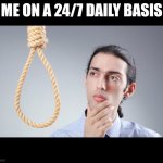 man pondering on hanging himself | ME ON A 24/7 DAILY BASIS | image tagged in man pondering on hanging himself | made w/ Imgflip meme maker