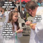 first communion | THIS ISNT
REALLY THE
BODY OF CHRIST
IS IT? OH YES
MY DEAR
IT IS; IN THAT
CASE ILL HAVE
A WING OR
A THIGH JUST
DONT GIVE ME
ANYTHING FROM
THE MIDDLE
EWW | image tagged in body of christ,religion,christianity,catholic,funny af,children | made w/ Imgflip meme maker