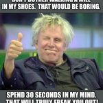 Busey | DON’T BOTHER WALKING A MILE IN MY SHOES.  THAT WOULD BE BORING. SPEND 30 SECONDS IN MY MIND.  THAT WILL TRULY FREAK YOU OUT! | image tagged in gary busey approves | made w/ Imgflip meme maker
