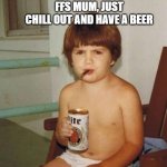 Just Chill Mum | FFS MUM, JUST CHILL OUT AND HAVE A BEER | image tagged in kid with beer | made w/ Imgflip meme maker