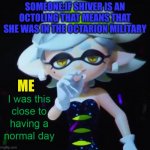 I was this close to having a normal day | SOMEONE:IF SHIVER IS AN OCTOLING THAT MEANS THAT SHE WAS IN THE OCTARION MILITARY; ME | image tagged in i was this close to having a normal day | made w/ Imgflip meme maker