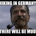 There will be mud | HIKING IN GERMANY; THERE WILL BE MUD | image tagged in there will be blood | made w/ Imgflip meme maker