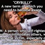 CRYBULLY | "CRYBULLY"
A new term of which you 
need to become aware; NOUN: A person who self-righteously harasses or intimidates others, while
playing the victim, especially of a
perceived social injustice | image tagged in nancy pelosi drunk | made w/ Imgflip meme maker