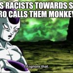 Think about it | FRIEZA IS RACISTS TOWARDS SAIYAINS
BRO CALLS THEM MONKEYS | image tagged in frieza dragon ball super i'll ignore that | made w/ Imgflip meme maker