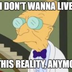 I Don't Want To Live In This Reality, Anymore | I DON'T WANNA LIVE; IN THIS REALITY, ANYMORE. | image tagged in futurama | made w/ Imgflip meme maker