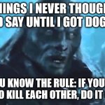 Kids, too, I suppose... | THINGS I NEVER THOUGHT I'D SAY UNTIL I GOT DOGS:; YOU KNOW THE RULE: IF YOU'RE GOING TO KILL EACH OTHER, DO IT OUTSIDE | image tagged in lord of the rings meat's back on the menu | made w/ Imgflip meme maker
