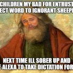 his perfect word | MY CHILDREN MY BAD FOR ENTRUSTING MY PERFECT WORD TO IGNORANT SHEEPHERDERS; NEXT TIME ILL SOBER UP AND USE ALEXA TO TAKE DICTATION FOR ME | image tagged in god leonardo,yahweh,religion,bible,funny af,christianity | made w/ Imgflip meme maker