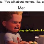 True story | Friend: “You talk about memes, like, a lot.”; Me:; they define | image tagged in it defines who i am,memes,funny,true story,relatable memes,funny memes | made w/ Imgflip meme maker
