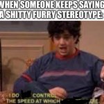 “aLL FURries are CrINGe and ARE zooPHIles” man stfu | WHEN SOMEONE KEEPS SAYING A SHITTY FURRY STEREOTYPE: | image tagged in i do not control the speed at which lobsters die,furry,furries,the furry fandom,why | made w/ Imgflip meme maker