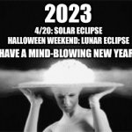 Mind Blowing New Year | 2023; 4/20: SOLAR ECLIPSE
HALLOWEEN WEEKEND: LUNAR ECLIPSE; HAVE A MIND-BLOWING NEW YEAR! THE COSMIC COMPANION | image tagged in mind blown,happy new year,new years | made w/ Imgflip meme maker