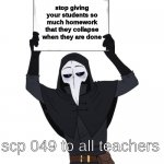 STOP DA HOMEWORK | stop giving your students so much homework that they collapse when they are done; scp 049 to all teachers | image tagged in scp 049 holding sign | made w/ Imgflip meme maker
