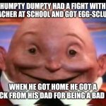 Kinder Surprise Humpty Dumpty | HUMPTY DUMPTY HAD A FIGHT WITH A TEACHER AT SCHOOL AND GOT EGG-SCLUDED. WHEN HE GOT HOME HE GOT A CRACK FROM HIS DAD FOR BEING A BAD EGG | image tagged in kinder surprise humpty dumpty,memes | made w/ Imgflip meme maker