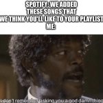 I don't remember asking | SPOTIFY: WE ADDED THESE SONGS THAT WE THINK YOU'LL LIKE TO YOUR PLAYLIST
ME: | image tagged in i don't remember asking | made w/ Imgflip meme maker
