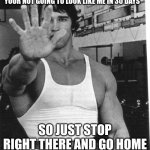 arnold | YOUR NOT GOING TO LOOK LIKE ME IN 30 DAYS; SO JUST STOP RIGHT THERE AND GO HOME | image tagged in arnold | made w/ Imgflip meme maker