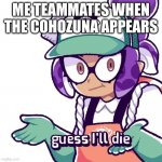 Its True | ME TEAMMATES WHEN THE COHOZUNA APPEARS | image tagged in splatoon guess i'll die | made w/ Imgflip meme maker