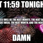 2022 went by so fast | AT 11:59 TONIGHT; 2023 WILL BE THE NEXT MINUTE, THE NEXT DAY, THE NEXT WEEK, THE NEXT MONTH, AND THE NEXT YEAR; DAMN | image tagged in new years,2023 | made w/ Imgflip meme maker