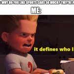 It defines who I am | MY FREIND: WHY DO YOU LIKE SPORTS CARS SO MUCH? THEY'RE JUST CARS! ME: | image tagged in it defines who i am,memes,funny,cars | made w/ Imgflip meme maker
