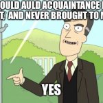 Rick and Morty - Yes | SHOULD AULD ACQUAINTANCE BE FORGOT,  AND NEVER BROUGHT TO MIND? YES | image tagged in rick and morty - yes | made w/ Imgflip meme maker