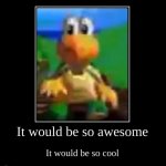 it would be so awesome it would be so cool meme