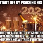 New Year 2023 | LETS START OFF BY PRAISING HIS NAME; PEOPLE WE ALL NEED TO TRY SOMETHING NEW AND SHARE JUST A LITTLE MORE LOVE>>HEY WHY NOT,WE TRIED EVERYTHING ELSE | image tagged in new year 2023 | made w/ Imgflip meme maker