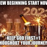 New Year 2023 | NEW BEGINNING START NOW; KEEP GOD FIRST#1 THOUGHOUT YOUR JOURNEY!! | image tagged in new year 2023 | made w/ Imgflip meme maker