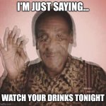 Bill Cosby QQLude | I'M JUST SAYING... WATCH YOUR DRINKS TONIGHT | image tagged in bill cosby qqlude | made w/ Imgflip meme maker