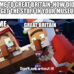 Truly don’t ask about it. | ME TO GREAT BRITAIN: HOW DID YOU GET THE STUFF IN YOUR MUSEUMS? ME; GREAT BRITAIN | image tagged in don t ask about it | made w/ Imgflip meme maker