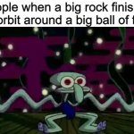 437fgewuhjiorugy25734hfw | People when a big rock finishes its orbit around a big ball of fire: | image tagged in squidward meme | made w/ Imgflip meme maker