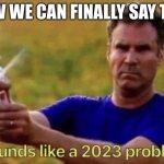 We can finally say that something is a 2023 problem | NOW WE CAN FINALLY SAY THIS | image tagged in 2023,happy new year,new years,new year,new years eve,happy new years | made w/ Imgflip meme maker