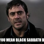 John Winchester Black Sabbath | WHAT DO YOU MEAN BLACK SABBATH BROKE UP ? | image tagged in salvation 161 | made w/ Imgflip meme maker