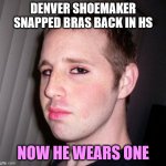 Denver Shoemaker's Twist of Fate | DENVER SHOEMAKER SNAPPED BRAS BACK IN HS; NOW HE WEARS ONE | image tagged in denver shoemaker | made w/ Imgflip meme maker