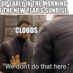 We don't do that here | WAKE UP EARLY IN THE MORNING TO SEE THE NEW YEAR'S SUNRISE. *CLOUDS | image tagged in we don't do that here | made w/ Imgflip meme maker