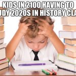 kid homework stress studying | KIDS IN 2100 HAVING TO STUDY 2020S IN HISTORY CLASS | image tagged in kid homework stress studying | made w/ Imgflip meme maker