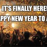 It's here! | IT'S FINALLY HERE! HAPPY NEW YEAR TO ALL! | image tagged in celebration,happy new year | made w/ Imgflip meme maker