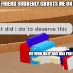 eh no title idea | WHEN MY FRIEND SUDDENLY GHOSTS ME ON DISCORD; ME WHO ONLY HAS ONE FRIEND | image tagged in what did i do to deserve this | made w/ Imgflip meme maker