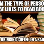 School books | I'M THE TYPE OF PERSON THAT LIKES TO READ BOOKS; WHILE DRINKING COFFEE ON A RAINY DAY | image tagged in school books | made w/ Imgflip meme maker
