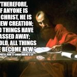 Apostle Paul | “THEREFORE, IF ANYONE IS IN CHRIST, HE IS A NEW CREATION; OLD THINGS HAVE PASSED AWAY; BEHOLD, ALL THINGS HAVE BECOME NEW.”; ~ THE APOSTLE PAUL (2 CORINTHIANS 5:17) | image tagged in apostle paul | made w/ Imgflip meme maker