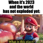 twenty twenty threeeeeeeeeeeeeeeeeeeeeeeeeeeeeeeeeee | When it's 2023 and the world has not exploded yet: | image tagged in what is this place,mario movie,memes,funny memes,funny meme | made w/ Imgflip meme maker