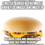 Why do ppl not realize that it's kinda stupid | LET'S MAKE THIS CHEESE BURGER THE MOST UPVOTED IMAGE ON IMGFLIP; BECAUSE EGGS ARE UNORIGINAL AND FOR SOME REASON THIS KIND OF MEME GETS UPVOTES?? | image tagged in cheeseburger | made w/ Imgflip meme maker
