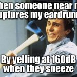 When will people realize this isn't @#$& necessary | When someone near me
ruptures my eardrums; By yelling at 160dB
when they sneeze | image tagged in american psycho | made w/ Imgflip meme maker