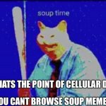 Soup time | WHATS THE POINT OF CELLULAR DATA; IF YOU CANT BROWSE SOUP MEMES? | image tagged in soup time | made w/ Imgflip meme maker