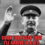 cook pasta papa Stalin arrives | COOK THE PASTA THAT I'LL ARRIVE IN A BIT | image tagged in excuse me stalin,papa stalin,stalin,joseph stalin,gulag | made w/ Imgflip meme maker