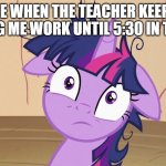 Messy Twilight Sparkle | ME WHEN THE TEACHER KEEPS MAKING ME WORK UNTIL 5:30 IN THE DAY | image tagged in messy twilight sparkle | made w/ Imgflip meme maker