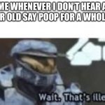 Hol’up | ME WHENEVER I DON’T HEAR A 6 YEAR OLD SAY POOP FOR A WHOLE DAY | image tagged in wait that's illegal | made w/ Imgflip meme maker