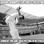 Me leaving dumpster fires everywhere at my current job and then putting in my two weeks | ME LEAVING DUMPSTER FIRES EVERYWHERE; AT MY CURRENT JOB AND THEN PUTTING IN MY TWO WEEKS | image tagged in pissing off everyone,work,funny,quit,dumpster fire,job | made w/ Imgflip meme maker