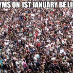 Lol | GYMS ON 1ST JANUARY BE LIKE | image tagged in crowd of people | made w/ Imgflip meme maker