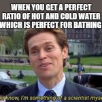 I am a scientist baby | WHEN YOU GET A PERFECT RATIO OF HOT AND COLD WATER WHICH IS PERFECT FOR BATHING | image tagged in you know i am something of a,bath,water | made w/ Imgflip meme maker