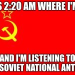 im soo friggin bored and my adhd wont let me sleep | IT IS 2:20 AM WHERE I'M AT; AND I'M LISTENING TO THE SOVIET NATIONAL ANTHEM | image tagged in soviet russia meme | made w/ Imgflip meme maker