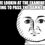 Straight face | ME LOOKIN AT THE EXAMINER WAITING TO PASS THE DAMN ERASER | image tagged in straight face | made w/ Imgflip meme maker